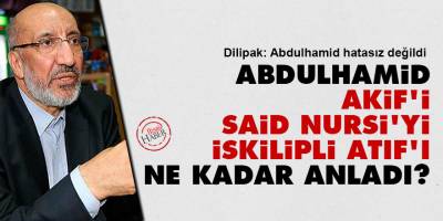 Dilipak: Abdulhamid, Akif’i, Said Nursi’yi İskilipli Atıf’ı ne kadar anladı?