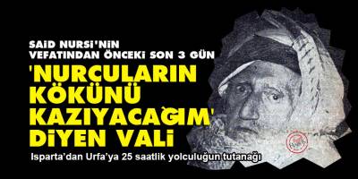 Said Nursi'nin vefatından önceki son 3 gün: 'Nurcuların kökünü kazıyacağım' diyen vali